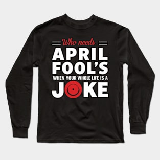 Jokes -Who Needs April Fool's when your Whole Life is a Joke Long Sleeve T-Shirt